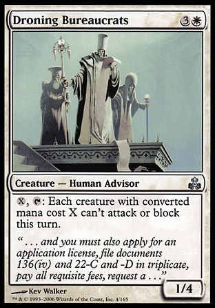 Droning Bureaucrats (4, 3W) 1/4\nCreature  — Human Advisor\n{X}, {T}: Each creature with converted mana cost X can't attack or block this turn.\nGuildpact: Uncommon\n\n