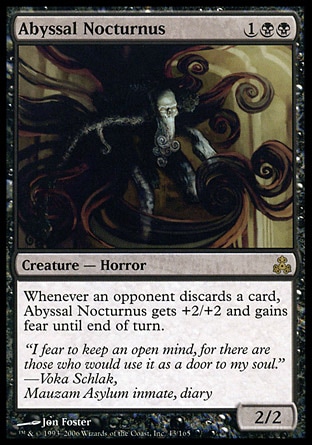 Abyssal Nocturnus (3, 1BB) 2/2\nCreature  — Horror\nWhenever an opponent discards a card, Abyssal Nocturnus gets +2/+2 and gains fear until end of turn. (It can't be blocked except by artifact creatures and/or black creatures.)\nGuildpact: Rare\n\n