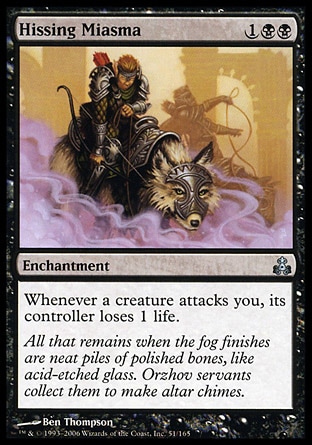 Hissing Miasma (3, 1BB) 0/0\nEnchantment\nWhenever a creature attacks you, its controller loses 1 life.\nGuildpact: Uncommon\n\n