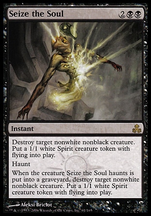 Seize the Soul (4, 2BB) 0/0\nInstant\nDestroy target nonwhite, nonblack creature. Put a 1/1 white Spirit creature token with flying onto the battlefield.<br />\nHaunt (When this spell card is put into a graveyard after resolving, exile it haunting target creature.)<br />\nWhen the creature Seize the Soul haunts dies, destroy target nonwhite, nonblack creature. Put a 1/1 white Spirit creature token with flying onto the battlefield.\nGuildpact: Rare\n\n