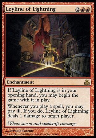 Leyline of Lightning (4, 2RR) 0/0\nEnchantment\nIf Leyline of Lightning is in your opening hand, you may begin the game with it on the battlefield.<br />\nWhenever you cast a spell, you may pay {1}. If you do, Leyline of Lightning deals 1 damage to target player.\nGuildpact: Rare\n\n