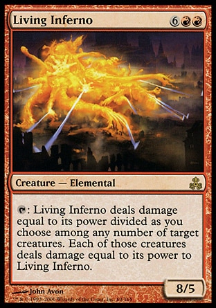 Living Inferno (8, 6RR) 8/5\nCreature  — Elemental\n{T}: Living Inferno deals damage equal to its power divided as you choose among any number of target creatures. Each of those creatures deals damage equal to its power to Living Inferno.\nGuildpact: Rare\n\n