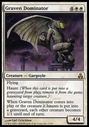 Graven Dominator (6, 4WW) 4/4\nCreature  — Gargoyle\nFlying<br />\nHaunt (When this creature dies, exile it haunting target creature.)<br />\nWhen Graven Dominator enters the battlefield or the creature it haunts dies, each other creature becomes 1/1 until end of turn.\nGuildpact: Rare\n\n