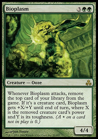 Bioplasm (5, 3GG) 4/4\nCreature  — Ooze\nWhenever Bioplasm attacks, exile the top card of your library. If it's a creature card, Bioplasm gets +X/+Y until end of turn, where X is the exiled creature card's power and Y is its toughness.\nGuildpact: Rare\n\n