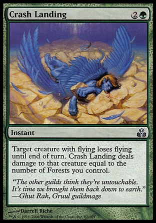 Crash Landing (3, 2G) 0/0\nInstant\nTarget creature with flying loses flying until end of turn. Crash Landing deals damage to that creature equal to the number of Forests you control.\nGuildpact: Uncommon\n\n