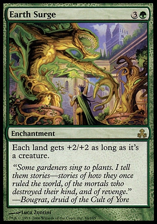 Earth Surge (4, 3G) 0/0\nEnchantment\nEach land gets +2/+2 as long as it's a creature.\nGuildpact: Rare\n\n