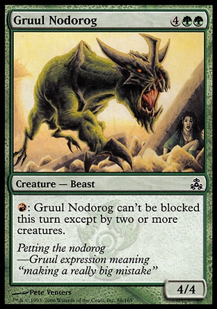 Gruul Nodorog (6, 4GG) 4/4\nCreature  — Beast\n{R}: Gruul Nodorog can't be blocked this turn except by two or more creatures.\nGuildpact: Common\n\n