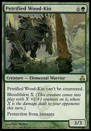 Petrified Wood-Kin (7, 6G) 3/3\nCreature  — Elemental Warrior\nPetrified Wood-Kin can't be countered.<br />\nBloodthirst X (This creature enters the battlefield with X +1/+1 counters on it, where X is the damage dealt to your opponents this turn.)<br />\nProtection from instants\nGuildpact: Rare\n\n