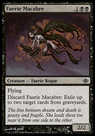 Faerie Macabre (3, 1BB) 2/2\nCreature  — Faerie Rogue\nFlying<br />\nDiscard Faerie Macabre: Exile up to two target cards from graveyards.\nDuel Decks: Garruk vs. Liliana: Common, Shadowmoor: Common\n\n