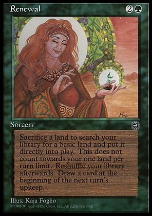 Renewal (3, 2G) 0/0
Sorcery
As an additional cost to cast Renewal, sacrifice a land.<br />
Search your library for a basic land card and put that card onto the battlefield. Then shuffle your library.<br />
Draw a card at the beginning of the next turn's upkeep.
Homelands: Common


