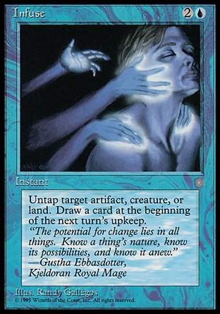 Infuse (3, 2U) 0/0
Instant
Untap target artifact, creature, or land.<br />
<br />
Draw a card at the beginning of the next turn's upkeep.
Masters Edition III: Common, Ice Age: Common

