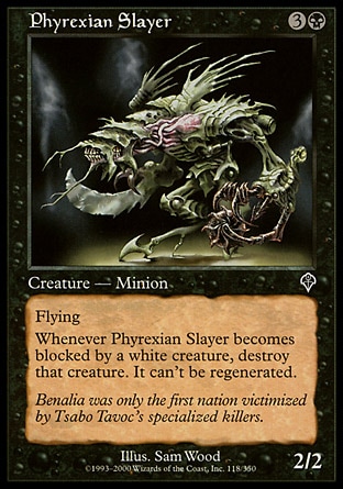 Phyrexian Slayer (4, 3B) 2/2
Creature  — Minion
Flying<br />
<br />
Whenever Phyrexian Slayer becomes blocked by a white creature, destroy that creature. It can't be regenerated.
Invasion: Common


