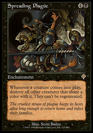 Spreading Plague (5, 4B) \nEnchantment\nWhenever a creature enters the battlefield, destroy all other creatures that share a color with it. They can't be regenerated.\nInvasion: Rare\n\n