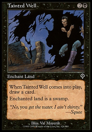 Tainted Well (3, 2B) 0/0\nEnchantment  — Aura\nEnchant land<br />\nWhen Tainted Well enters the battlefield, draw a card.<br />\nEnchanted land is a Swamp.\nCommon, Invasion\n\n