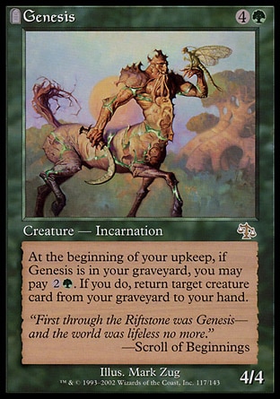 Genesis (5, 4G) 4/4\nCreature  — Incarnation\nAt the beginning of your upkeep, if Genesis is in your graveyard, you may pay {2}{G}. If you do, return target creature card from your graveyard to your hand.\nJudgment: Rare\n\n
