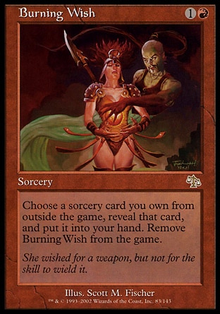 Burning Wish (2, 1R) 0/0
Sorcery
You may choose a sorcery card you own from outside the game, reveal that card, and put it into your hand. Exile Burning Wish.
Judgment: Rare

