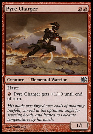 Pyre Charger (2, RR) 1/1\nCreature  — Elemental Warrior\nHaste<br />\n{R}: Pyre Charger gets +1/+0 until end of turn.\nDuel Decks: Jace vs. Chandra: Uncommon, Shadowmoor: Uncommon\n\n