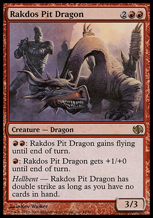 Rakdos Pit Dragon (4, 2RR) 3/3\nCreature  — Dragon\n{R}{R}: Rakdos Pit Dragon gains flying until end of turn.<br />\n{R}: Rakdos Pit Dragon gets +1/+0 until end of turn.<br />\nHellbent — Rakdos Pit Dragon has double strike as long as you have no cards in hand.\nDuel Decks: Jace vs. Chandra: Rare, Dissension: Rare\n\n