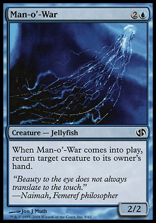 Man-o'-War (3, 2U) 2/2\nCreature  — Jellyfish\nWhen Man-o'-War enters the battlefield, return target creature to its owner's hand.\nDuel Decks: Jace vs. Chandra: Common, Battle Royale: Common, Starter 1999: Uncommon, Portal: Uncommon, Visions: Common\n\n