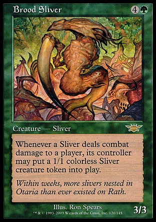 Brood Sliver (5, 4G) 3/3
Creature  — Sliver
Whenever a Sliver deals combat damage to a player, its controller may put a 1/1 colorless Sliver creature token onto the battlefield.
Premium Deck Series: Slivers: Rare, Legions: Rare

