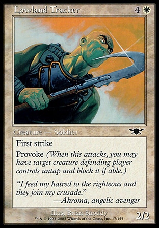 Lowland Tracker (5, 4W) 2/2
Creature  — Human Soldier
First strike<br />
Provoke (When this attacks, you may have target creature defending player controls untap and block it if able.)
Legions: Common

