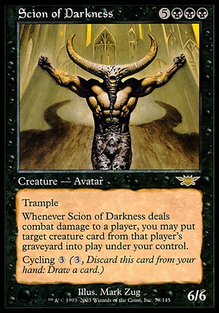 Scion of Darkness (8, 5BBB) 6/6
Creature  — Avatar
Trample<br />
Whenever Scion of Darkness deals combat damage to a player, you may put target creature card from that player's graveyard onto the battlefield under your control.<br />
Cycling {3} ({3}, Discard this card: Draw a card.)
Legions: Rare

