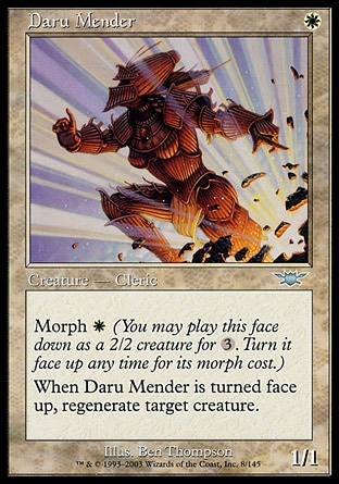 Daru Mender (1, W) 1/1
Creature  — Human Cleric
Morph {W} (You may cast this face down as a 2/2 creature for {3}. Turn it face up any time for its morph cost.)<br />
When Daru Mender is turned face up, regenerate target creature.
Legions: Uncommon

