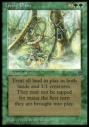 Living Plane (4, 2GG) 0/0
World Enchantment
All lands are 1/1 creatures that are still lands.
Masters Edition III: Rare, Legends: Rare

