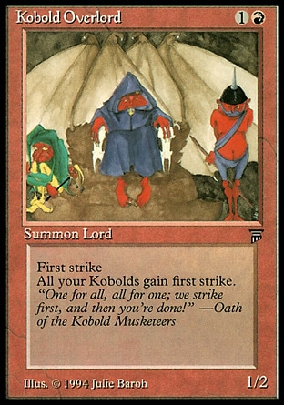 Kobold Overlord (2, 1R) 1/2
Creature  — Kobold
First strike<br />
Other Kobold creatures you control have first strike.
Masters Edition III: Uncommon, Legends: Rare

