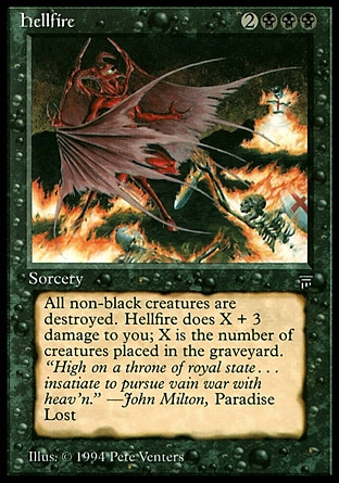 Hellfire (5, 2BBB) 0/0
Sorcery
Destroy all nonblack creatures. Hellfire deals X plus 3 damage to you, where X is the number of creatures put into all graveyards this way.
Masters Edition III: Rare, Legends: Rare

