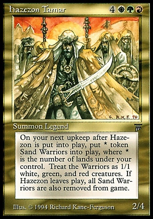 Hazezon Tamar (7, 4RGW) 2/4
Legendary Creature  — Human Warrior
When Hazezon Tamar enters the battlefield, put X 1/1 Sand Warrior creature tokens that are red, green, and white onto the battlefield at the beginning of your next upkeep, where X is the number of lands you control at that time.<br />
When Hazezon leaves the battlefield, exile all Sand Warriors.
Masters Edition III: Rare, Legends: Rare

