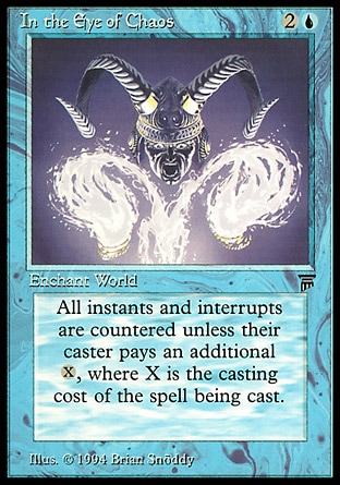 In the Eye of Chaos (3, 2U) 0/0
World Enchantment
Whenever a player casts an instant spell, counter it unless that player pays {X}, where X is its converted mana cost.
Legends: Rare

