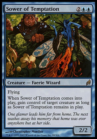 Sower of Temptation (4, 2UU) 2/2
Creature  — Faerie Wizard
Flying<br />
When Sower of Temptation enters the battlefield, gain control of target creature for as long as Sower of Temptation remains on the battlefield.
Lorwyn: Rare

