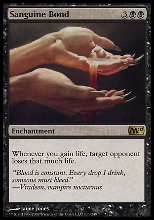 Sanguine Bond (5, 3BB) \nEnchantment\nWhenever you gain life, target opponent loses that much life.\nMagic 2010: Rare\n\n