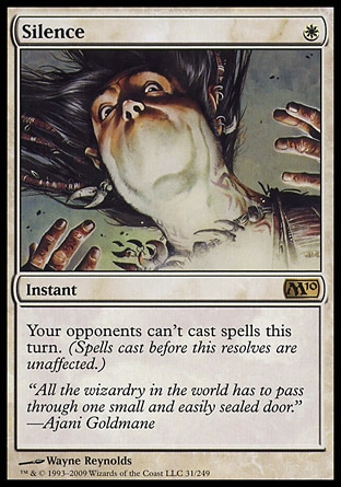 Silence (1, W) 0/0
Instant
Your opponents can't cast spells this turn. (Spells cast before this resolves are unaffected.)
Magic 2010: Rare

