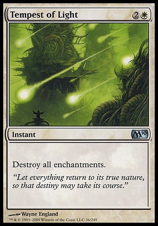 Tempest of Light (3, 2W) 0/0\nInstant\nDestroy all enchantments.\nMagic 2010: Uncommon, Tenth Edition: Uncommon, Ninth Edition: Uncommon, Mirrodin: Uncommon\n\n