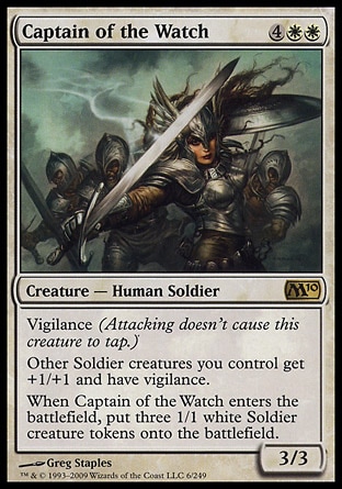 Captain of the Watch (6, 4WW) 3/3
Creature  — Human Soldier
Vigilance (Attacking doesn't cause this creature to tap.)<br />
Other Soldier creatures you control get +1/+1 and have vigilance.<br />
When Captain of the Watch enters the battlefield, put three 1/1 white Soldier creature tokens onto the battlefield.
Magic 2010: Rare

