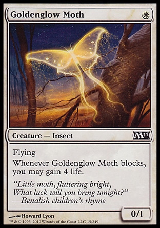 Goldenglow Moth (1, W) 0/1\nCreature  — Insect\nFlying<br />\nWhenever Goldenglow Moth blocks, you may gain 4 life.\nMagic 2011: Common, Shadowmoor: Common\n\n