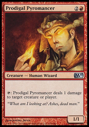 Prodigal Pyromancer (3, 2R) 1/1\nCreature  — Human Wizard\n{T}: Prodigal Pyromancer deals 1 damage to target creature or player.\nMagic 2011: Uncommon, Magic 2010: Uncommon, Tenth Edition: Common, Planar Chaos: Common\n\n
