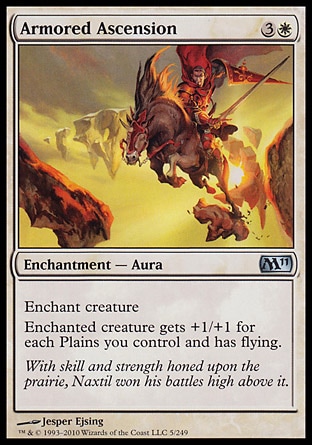 Armored Ascension (4, 3W) 0/0\nEnchantment  — Aura\nEnchant creature<br />\nEnchanted creature gets +1/+1 for each Plains you control and has flying.\nMagic 2011: Uncommon, Magic 2010: Uncommon, Shadowmoor: Uncommon\n\n