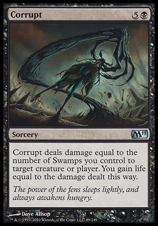 Corrupt (6, 5B) 0/0\nSorcery\nCorrupt deals damage equal to the number of Swamps you control to target creature or player. You gain life equal to the damage dealt this way.\nMagic 2011: Uncommon, Duel Decks: Garruk vs. Liliana: Uncommon, Duel Decks: Divine vs. Demonic: Uncommon, Shadowmoor: Uncommon, Seventh Edition: Common, Urza's Saga: Common\n\n