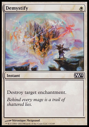 Demystify (1, W) 0/0\nInstant\nDestroy target enchantment.\nMagic 2012: Common, Rise of the Eldrazi: Common, Tenth Edition: Common, Ninth Edition: Common, Eighth Edition: Common, Onslaught: Common\n\n