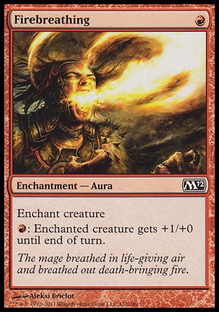 Firebreathing (1, R) 0/0\nEnchantment  — Aura\nEnchant creature<br />\n{R}: Enchanted creature gets +1/+0 until end of turn.\nMagic 2012: Common, Magic 2010: Common, Tenth Edition: Common, Ninth Edition: Common, Classic (Sixth Edition): Common, Fifth Edition: Common, Mirage: Common, Fourth Edition: Common, Revised Edition: Common, Unlimited Edition: Common, Limited Edition Beta: Common, Limited Edition Alpha: Common\n\n