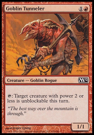 Goblin Tunneler (2, 1R) 1/1\nCreature  — Goblin Rogue\n{T}: Target creature with power 2 or less is unblockable this turn.\nMagic 2012: Common, Magic 2011: Common, Rise of the Eldrazi: Common\n\n