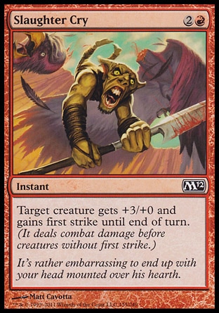 Slaughter Cry (3, 2R) 0/0\nInstant\nTarget creature gets +3/+0 and gains first strike until end of turn. (It deals combat damage before creatures without first strike.)\nMagic 2012: Common, Zendikar: Common\n\n