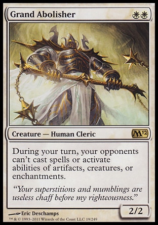 Grand Abolisher (2, WW) 2/2\nCreature  — Human Cleric\nDuring your turn, your opponents can't cast spells or activate abilities of artifacts, creatures, or enchantments.\nMagic 2012: Rare\n\n