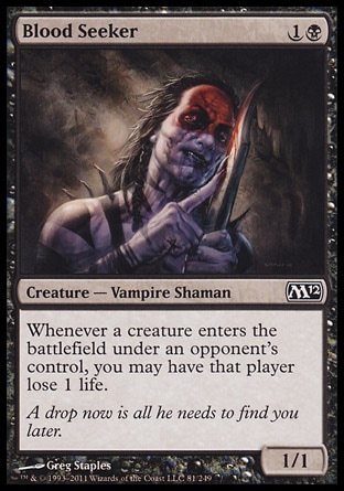Blood Seeker (2, 1B) 1/1\nCreature  — Vampire Shaman\nWhenever a creature enters the battlefield under an opponent's control, you may have that player lose 1 life.\nMagic 2012: Common, Zendikar: Common\n\n