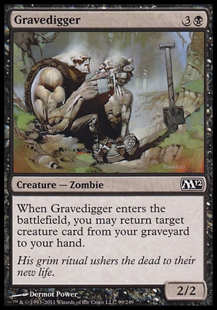 Gravedigger (4, 3B) 2/2\nCreature  — Zombie\nWhen Gravedigger enters the battlefield, you may return target creature card from your graveyard to your hand.\nMagic 2012: Common, Commander: Common, Magic 2011: Common, Planechase: Common, Magic 2010: Common, Tenth Edition: Common, Ninth Edition: Common, Eighth Edition: Common, Odyssey: Common, Seventh Edition: Common, Beatdown: Common, Starter 1999: Uncommon, Classic (Sixth Edition): Common, Tempest: Common, Portal: Uncommon\n\n