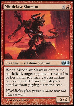 Mindclaw Shaman (5, 4R) 2/2\nCreature  — Viashino Shaman\nWhen Mindclaw Shaman enters the battlefield, target opponent reveals his or her hand. You may cast an instant or sorcery card from it without paying its mana cost.\nMagic 2013: Uncommon\n\n