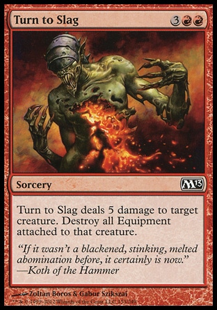 Turn to Slag (5, 3RR) 0/0\nSorcery\nTurn to Slag deals 5 damage to target creature. Destroy all Equipment attached to that creature.\nMagic 2013: Common, Scars of Mirrodin: Common\n\n